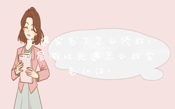 光遇实名了怎么修改(网易游戏光遇怎么改实名认证)
