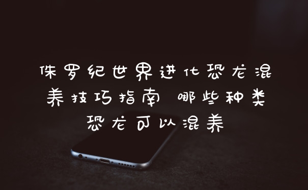 侏罗纪世界进化恐龙混养技巧指南 哪些种类恐龙可以混养