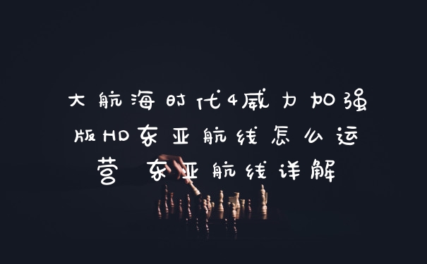大航海时代4威力加强版HD东亚航线怎么运营 东亚航线详解