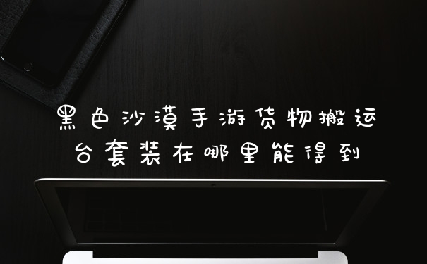 黑色沙漠手游货物搬运台套装在哪里能得到