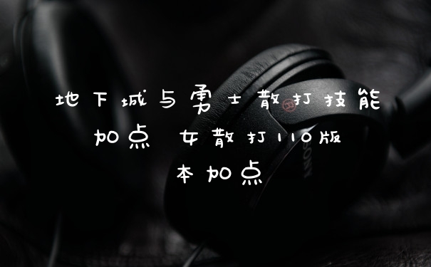 地下城与勇士散打技能加点 女散打110版本加点
