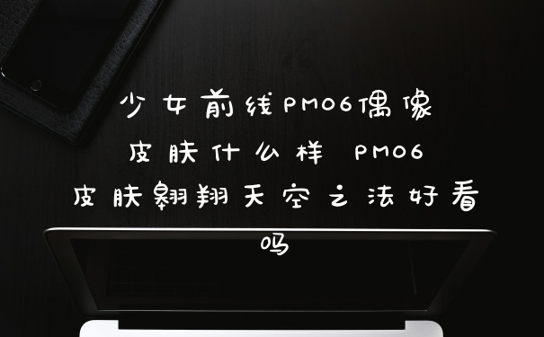 少女前线PM06偶像皮肤什么样 PM06皮肤翱翔天空之法好看吗