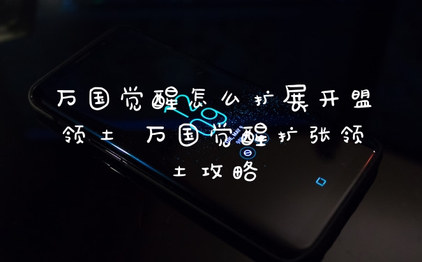 万国觉醒怎么扩展开盟领土 万国觉醒扩张领土攻略