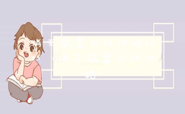 消灭病毒升级攻略2021（消灭病毒升级攻略）