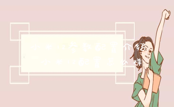 小米12参数配置介绍 小米12配置怎么样