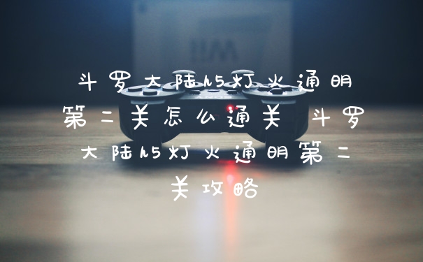 斗罗大陆h5灯火通明第二关怎么通关 斗罗大陆h5灯火通明第二关攻略