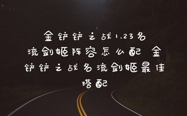 金铲铲之战1.23名流剑姬阵容怎么配 金铲铲之战名流剑姬最佳搭配