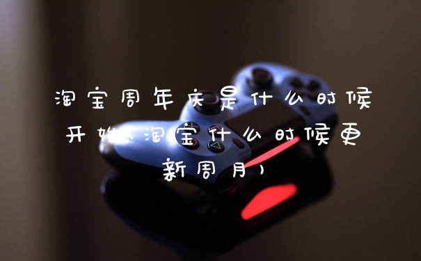 淘宝周年庆是什么时候开始(淘宝什么时候更新周月)