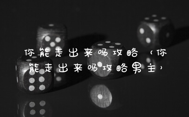 你能走出来吗攻略（你能走出来吗攻略男主）