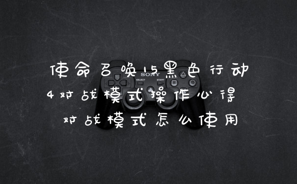 使命召唤15黑色行动4对战模式操作心得 对战模式怎么使用