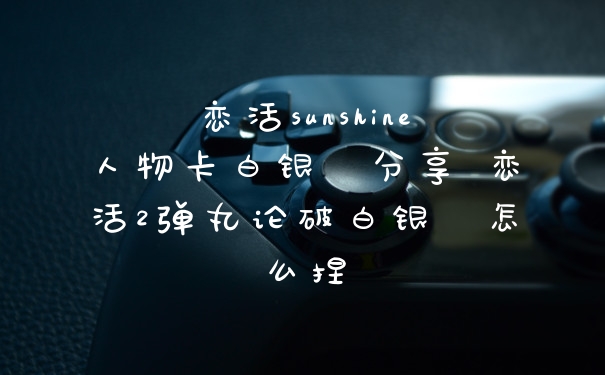 恋活sunshine人物卡白银紬分享 恋活2弹丸论破白银紬怎么捏