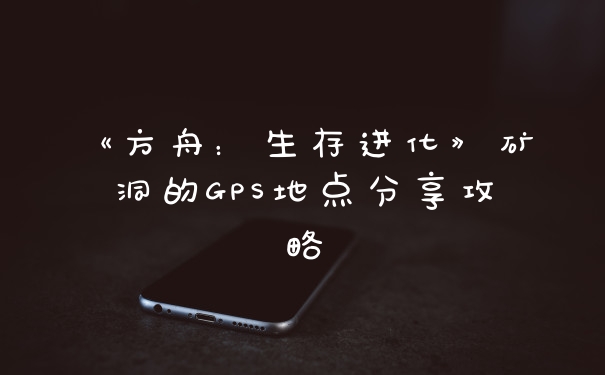 《方舟：生存进化》矿洞的GPS地点分享攻略