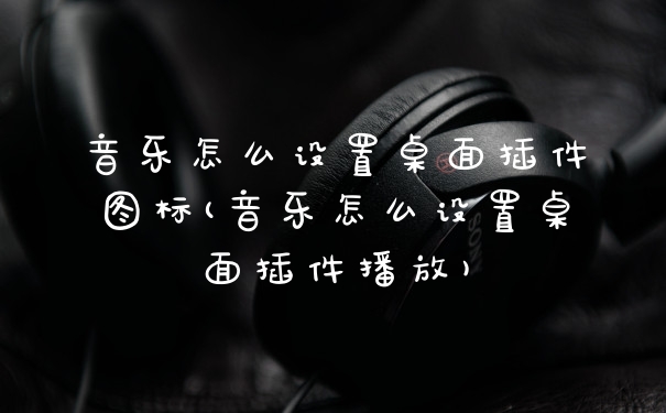 音乐怎么设置桌面插件图标(音乐怎么设置桌面插件播放)