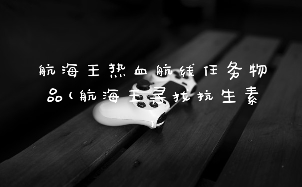 航海王热血航线任务物品(航海王寻找抗生素)