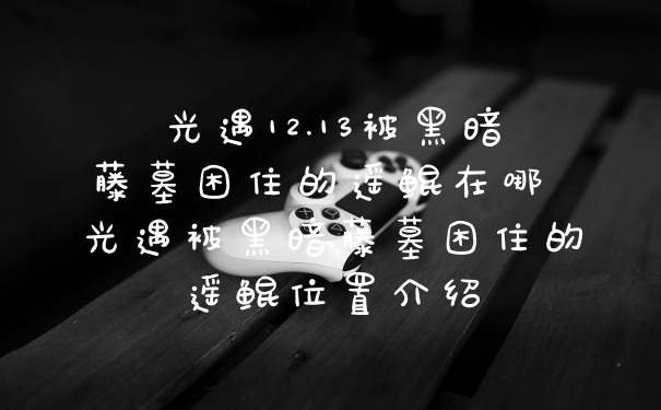 光遇12.13被黑暗藤墓困住的遥鲲在哪 光遇被黑暗藤墓困住的遥鲲位置介绍