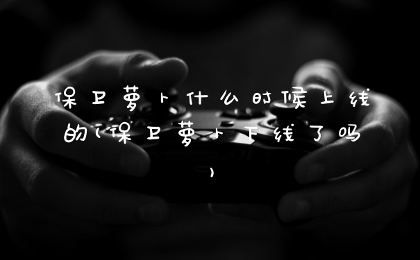 保卫萝卜什么时候上线的(保卫萝卜下线了吗)