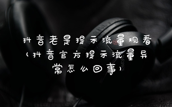 抖音老是提示流量观看(抖音官方提示流量异常怎么回事)