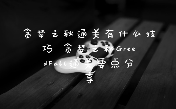 贪婪之秋通关有什么技巧 贪婪之秋GreedFall通关要点分享