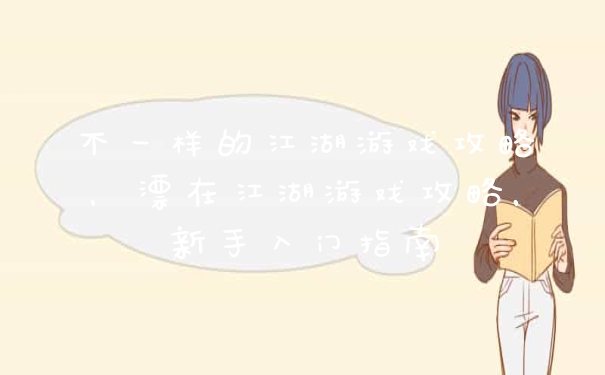 不一样的江湖游戏攻略，漂在江湖游戏攻略，新手入门指南