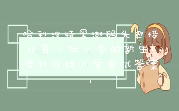 哈利波特黑湖码头迎接过每一位入学的新生(哈利波特入学考试答案)