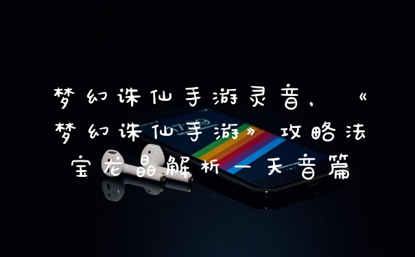 梦幻诛仙手游灵音，《梦幻诛仙手游》攻略法宝龙晶解析—天音篇