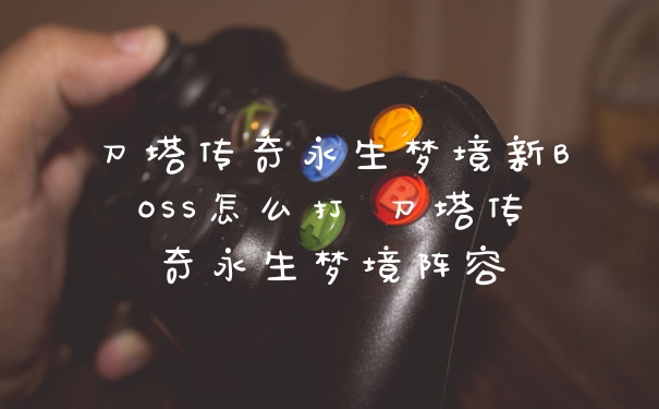 刀塔传奇永生梦境新BOSS怎么打 刀塔传奇永生梦境阵容