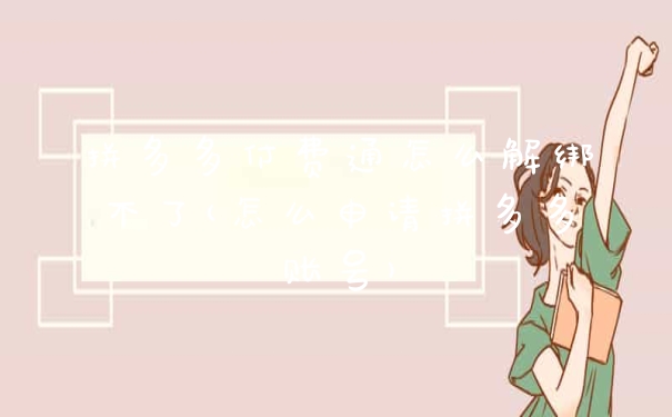 拼多多付费通怎么解绑不了(怎么申请拼多多账号)