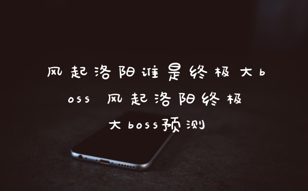 风起洛阳谁是终极大boss 风起洛阳终极大boss预测