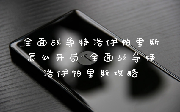 全面战争特洛伊帕里斯怎么开局 全面战争特洛伊帕里斯攻略