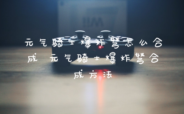 元气骑士爆炸弩怎么合成 元气骑士爆炸弩合成方法