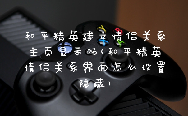 和平精英建立情侣关系主页显示吗(和平精英情侣关系界面怎么设置隐藏)