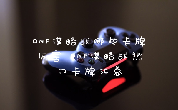 DNF谋略战哪些卡牌厉害 DNF谋略战热门卡牌汇总