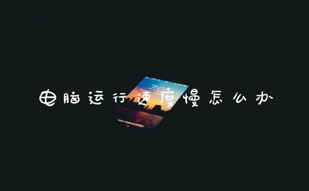 电脑运行速度慢怎么办