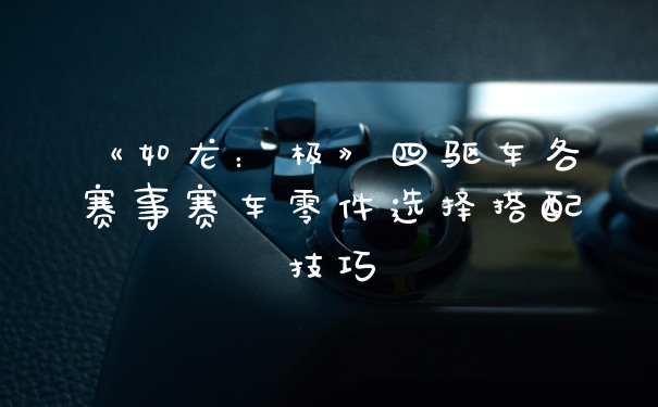 《如龙：极》四驱车各赛事赛车零件选择搭配技巧
