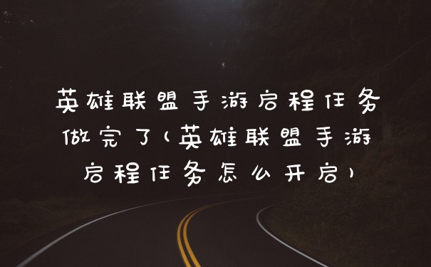 英雄联盟手游启程任务做完了(英雄联盟手游启程任务怎么开启)