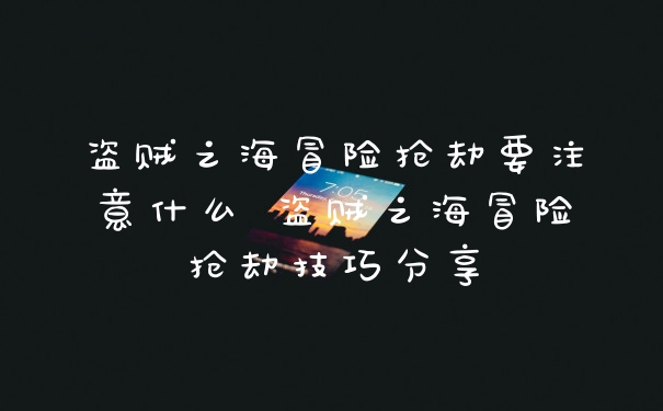 盗贼之海冒险抢劫要注意什么 盗贼之海冒险抢劫技巧分享