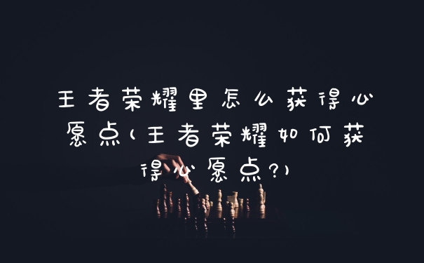 王者荣耀里怎么获得心愿点(王者荣耀如何获得心愿点?)