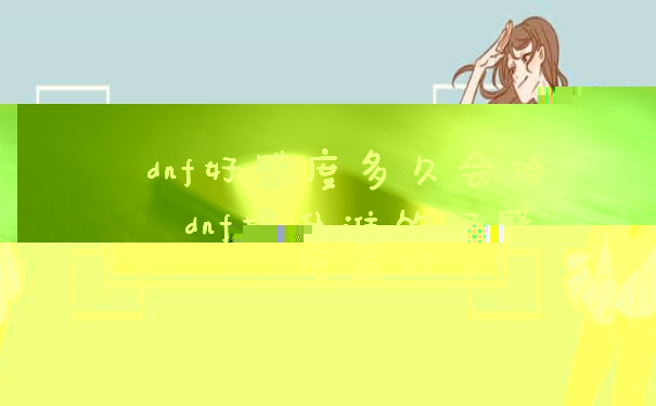 dnf好感度多久会掉 dnf提升谁的好感度最好