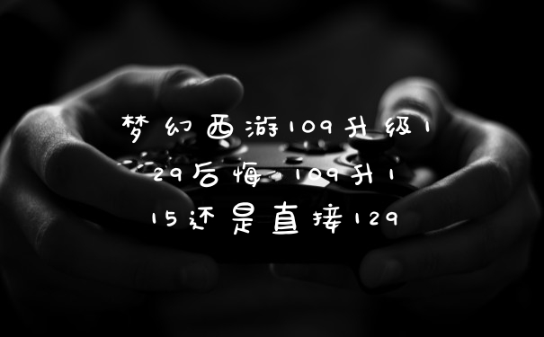 梦幻西游109升级129后悔 109升115还是直接129