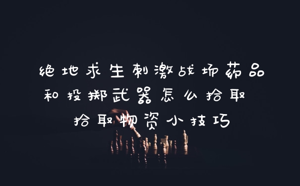 绝地求生刺激战场药品和投掷武器怎么拾取 拾取物资小技巧