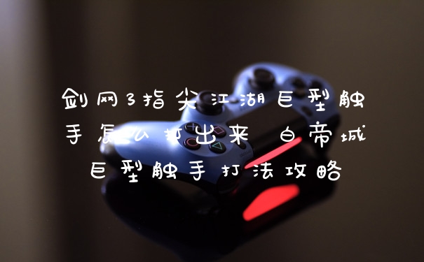 剑网3指尖江湖巨型触手怎么打出来 白帝城巨型触手打法攻略