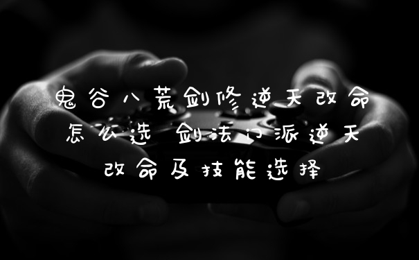 鬼谷八荒剑修逆天改命怎么选 剑法门派逆天改命及技能选择