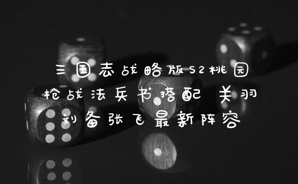三国志战略版S2桃园枪战法兵书搭配 关羽刘备张飞最新阵容