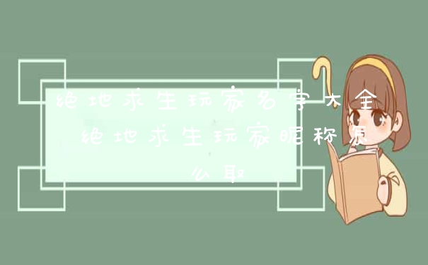 绝地求生玩家名字大全 绝地求生玩家昵称怎么取