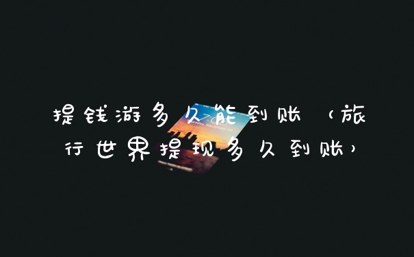 提钱游多久能到账（旅行世界提现多久到账）