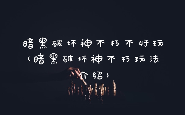 暗黑破坏神不朽不好玩(暗黑破坏神不朽玩法介绍)