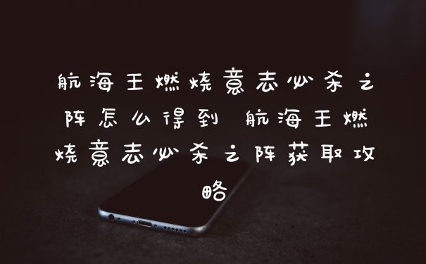 航海王燃烧意志必杀之阵怎么得到 航海王燃烧意志必杀之阵获取攻略