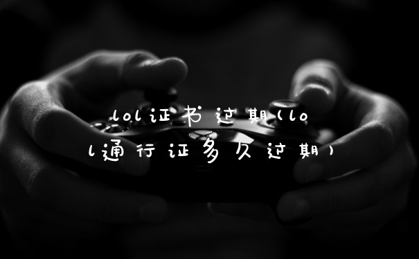 lol证书过期(lol通行证多久过期)