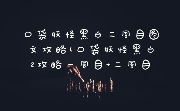 口袋妖怪黑白二周目图文攻略(口袋妖怪黑白2攻略一周目+二周目)