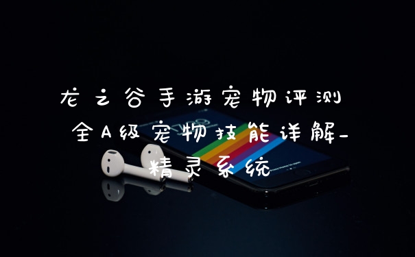 龙之谷手游宠物评测 全A级宠物技能详解_精灵系统